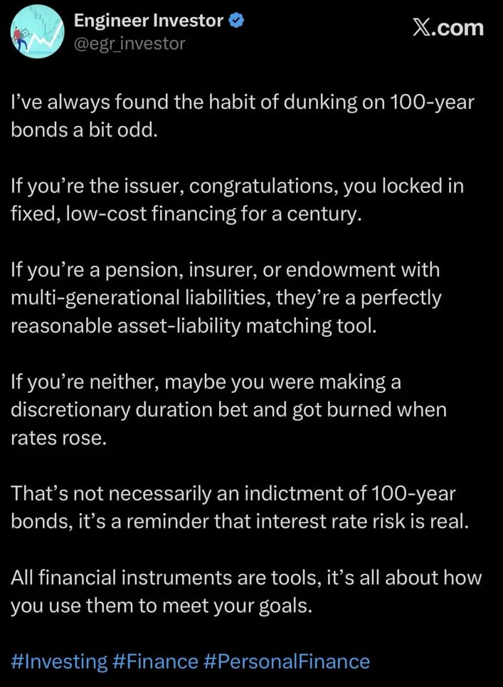Engineer Investor post arguing that dunking on 100-year bonds is odd: the issuer locked in cheap fixed financing, a pension, insurer or endowment with multi-generational liabilities can use them for asset-liability matching, and anyone else was making a discretionary duration bet. All financial instruments are tools.